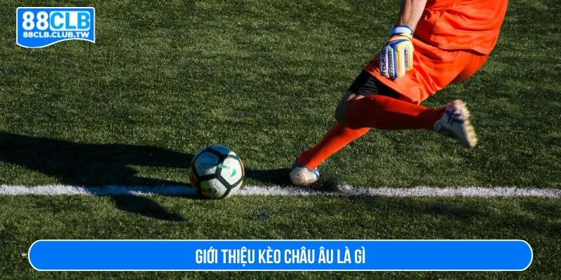 Tìm hiểu kèo châu Âu là gì giúp bạn đặt cược hợp lý hơn